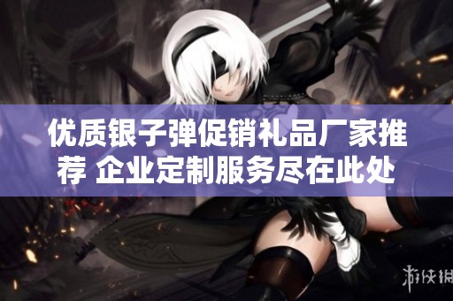 优质银子弹促销礼品厂家推荐 企业定制服务尽在此处
