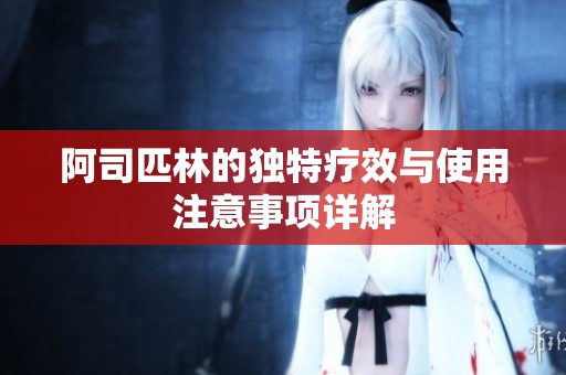 阿司匹林的独特疗效与使用注意事项详解