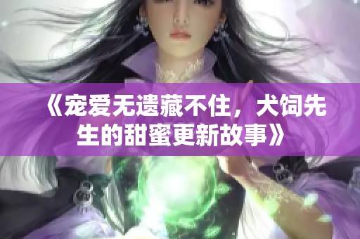 《宠爱无遗藏不住，犬饲先生的甜蜜更新故事》