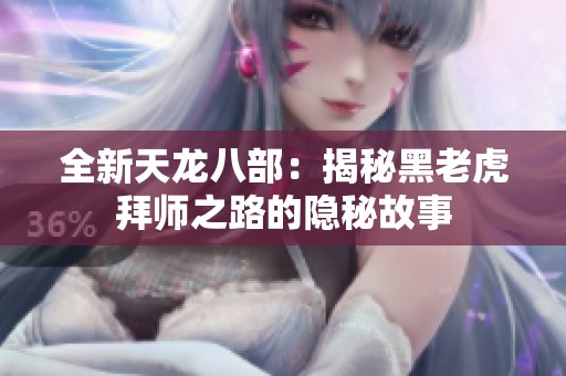全新天龙八部：揭秘黑老虎拜师之路的隐秘故事