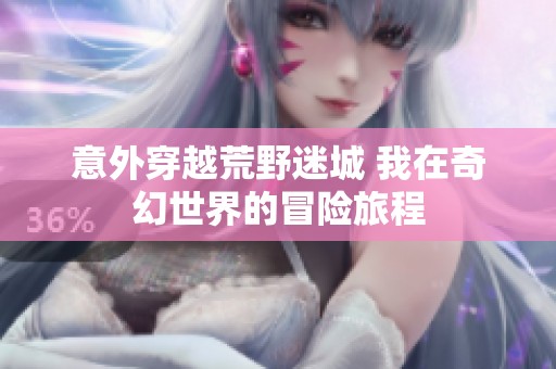 意外穿越荒野迷城 我在奇幻世界的冒险旅程