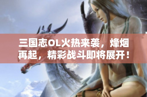 三国志OL火热来袭，烽烟再起，精彩战斗即将展开！