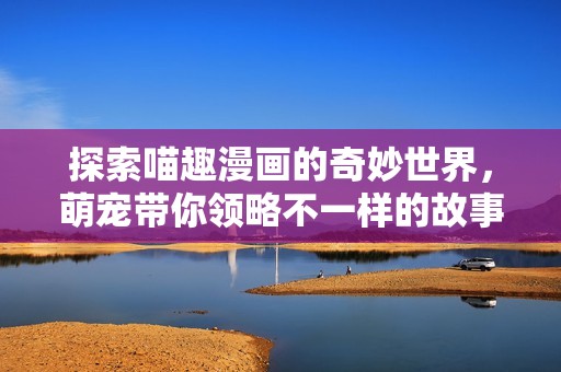 探索喵趣漫画的奇妙世界，萌宠带你领略不一样的故事魅力