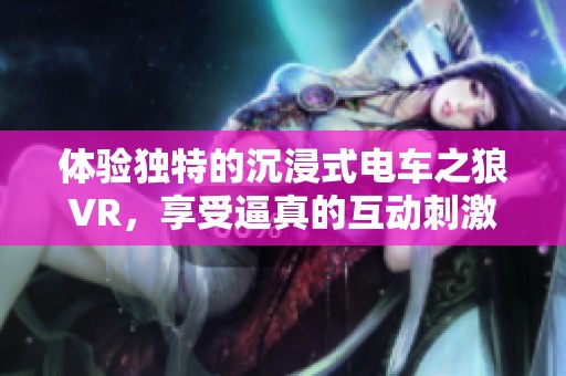体验独特的沉浸式电车之狼VR，享受逼真的互动刺激