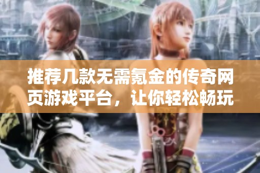 推荐几款无需氪金的传奇网页游戏平台，让你轻松畅玩游戏！