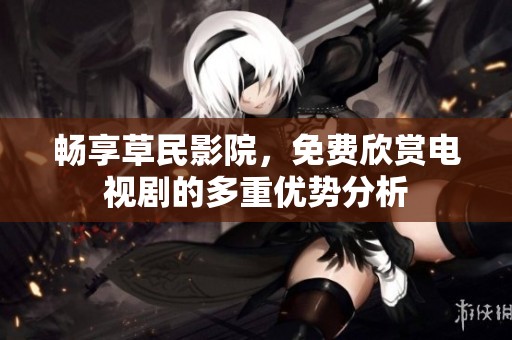 畅享草民影院，免费欣赏电视剧的多重优势分析