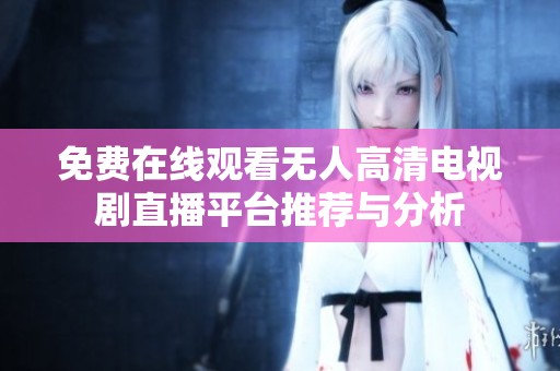 免费在线观看无人高清电视剧直播平台推荐与分析