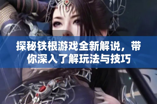探秘铁根游戏全新解说，带你深入了解玩法与技巧