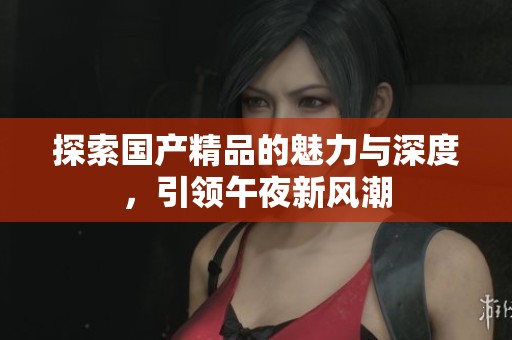 探索国产精品的魅力与深度，引领午夜新风潮