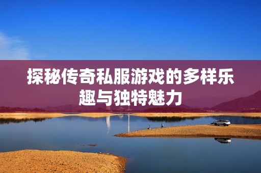 探秘传奇私服游戏的多样乐趣与独特魅力