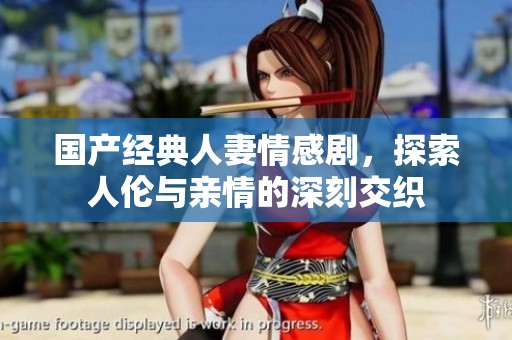 国产经典人妻情感剧，探索人伦与亲情的深刻交织
