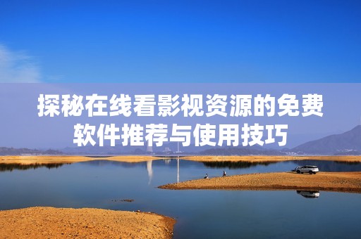 探秘在线看影视资源的免费软件推荐与使用技巧