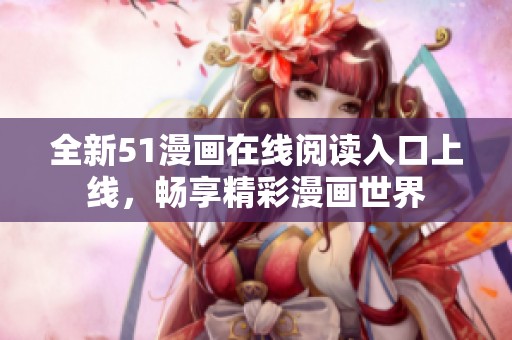 全新51漫画在线阅读入口上线，畅享精彩漫画世界