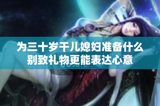 为三十岁干儿媳妇准备什么别致礼物更能表达心意