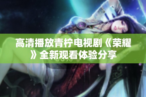 高清播放青柠电视剧《荣耀》全新观看体验分享