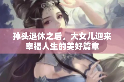 孙头退休之后，大女儿迎来幸福人生的美好篇章