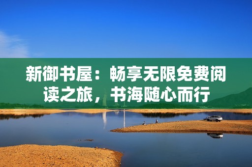新御书屋：畅享无限免费阅读之旅，书海随心而行