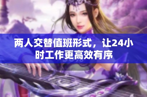 两人交替值班形式，让24小时工作更高效有序