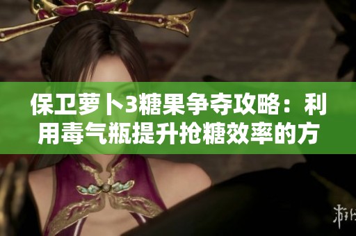 保卫萝卜3糖果争夺攻略：利用毒气瓶提升抢糖效率的方法解析