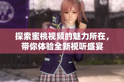 探索蜜桃视频的魅力所在，带你体验全新视听盛宴