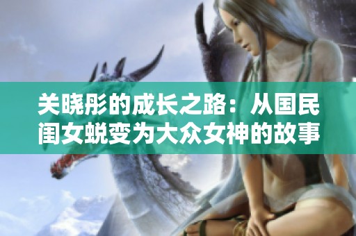 关晓彤的成长之路：从国民闺女蜕变为大众女神的故事