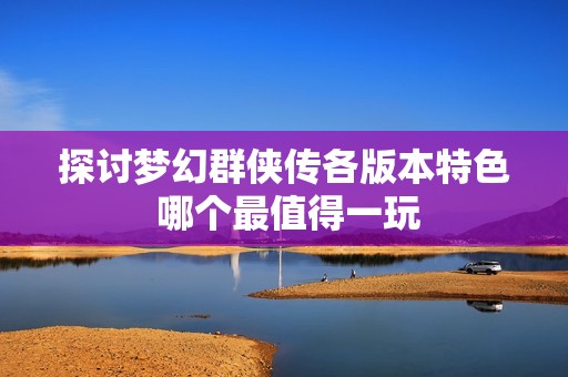 探讨梦幻群侠传各版本特色 哪个最值得一玩