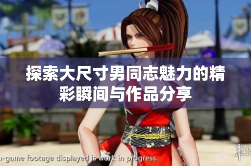 探索大尺寸男同志魅力的精彩瞬间与作品分享