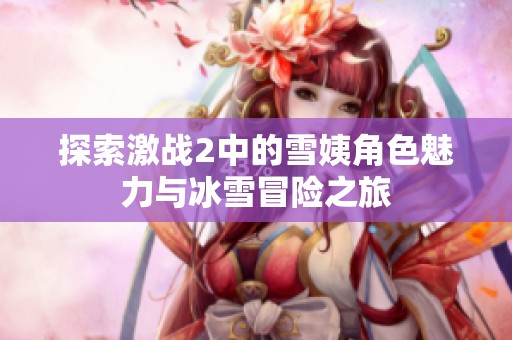 探索激战2中的雪姨角色魅力与冰雪冒险之旅