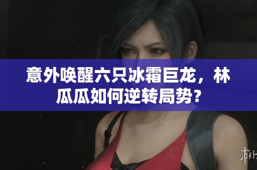 意外唤醒六只冰霜巨龙，林瓜瓜如何逆转局势？