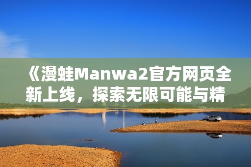 《漫蛙Manwa2官方网页全新上线，探索无限可能与精彩内容》