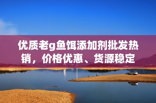 优质老g鱼饵添加剂批发热销，价格优惠、货源稳定