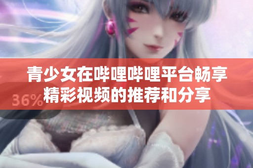 青少女在哔哩哔哩平台畅享精彩视频的推荐和分享