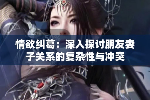 情欲纠葛：深入探讨朋友妻子关系的复杂性与冲突