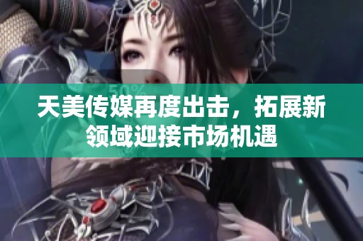 天美传媒再度出击，拓展新领域迎接市场机遇