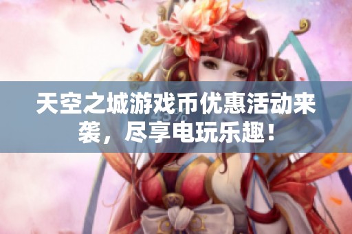 天空之城游戏币优惠活动来袭，尽享电玩乐趣！