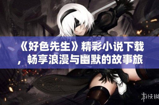 《好色先生》精彩小说下载，畅享浪漫与幽默的故事旅程