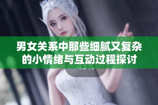 男女关系中那些细腻又复杂的小情绪与互动过程探讨
