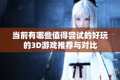当前有哪些值得尝试的好玩的3D游戏推荐与对比