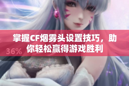 掌握CF烟雾头设置技巧，助你轻松赢得游戏胜利
