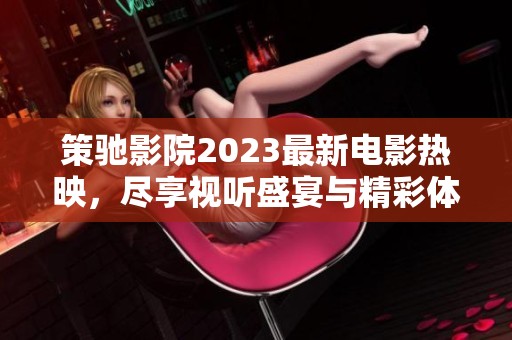 策驰影院2023最新电影热映，尽享视听盛宴与精彩体验