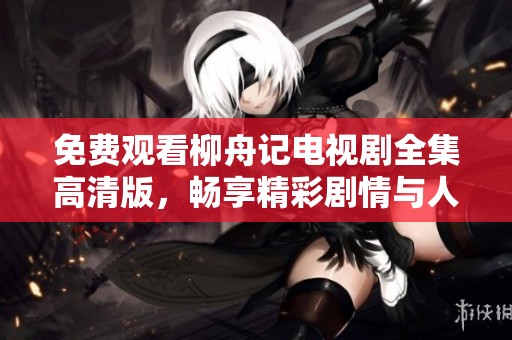 免费观看柳舟记电视剧全集高清版，畅享精彩剧情与人物魅力