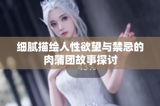 细腻描绘人性欲望与禁忌的肉蒲团故事探讨