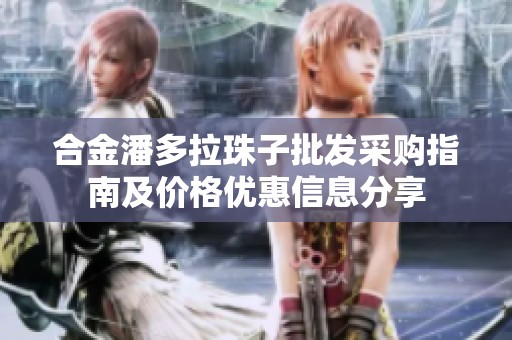 合金潘多拉珠子批发采购指南及价格优惠信息分享