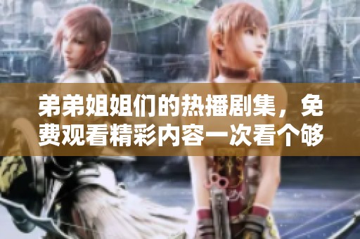弟弟姐姐们的热播剧集，免费观看精彩内容一次看个够