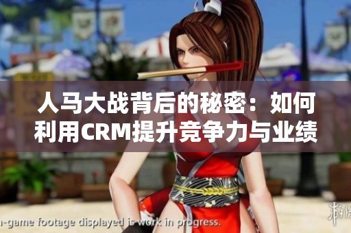 人马大战背后的秘密：如何利用CRM提升竞争力与业绩
