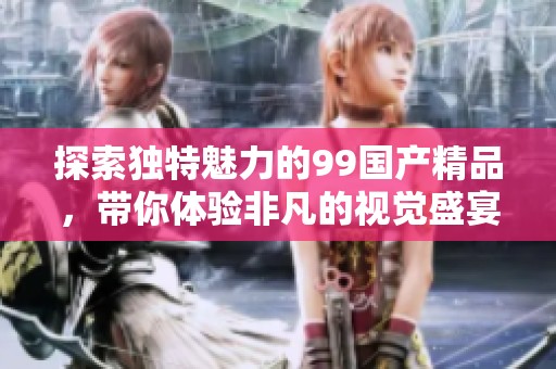 探索独特魅力的99国产精品，带你体验非凡的视觉盛宴