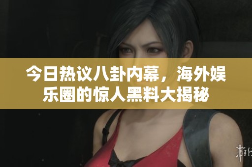 今日热议八卦内幕，海外娱乐圈的惊人黑料大揭秘