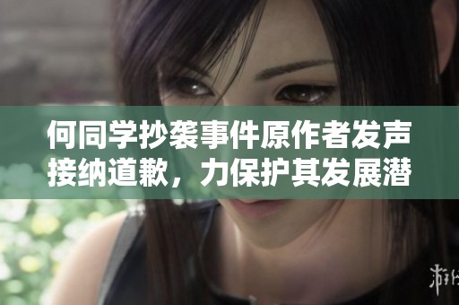 何同学抄袭事件原作者发声接纳道歉，力保护其发展潜力