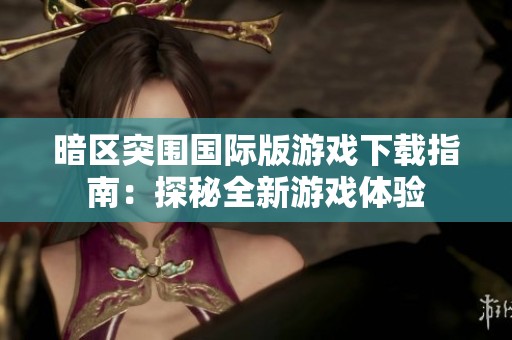 暗区突围国际版游戏下载指南：探秘全新游戏体验