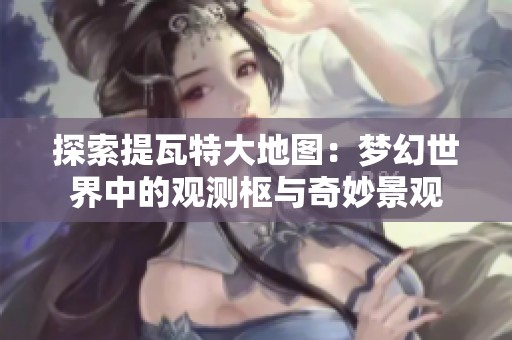 探索提瓦特大地图：梦幻世界中的观测枢与奇妙景观